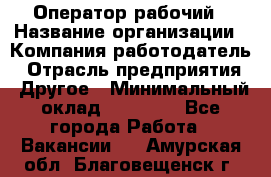 Оператор-рабочий › Название организации ­ Компания-работодатель › Отрасль предприятия ­ Другое › Минимальный оклад ­ 40 000 - Все города Работа » Вакансии   . Амурская обл.,Благовещенск г.